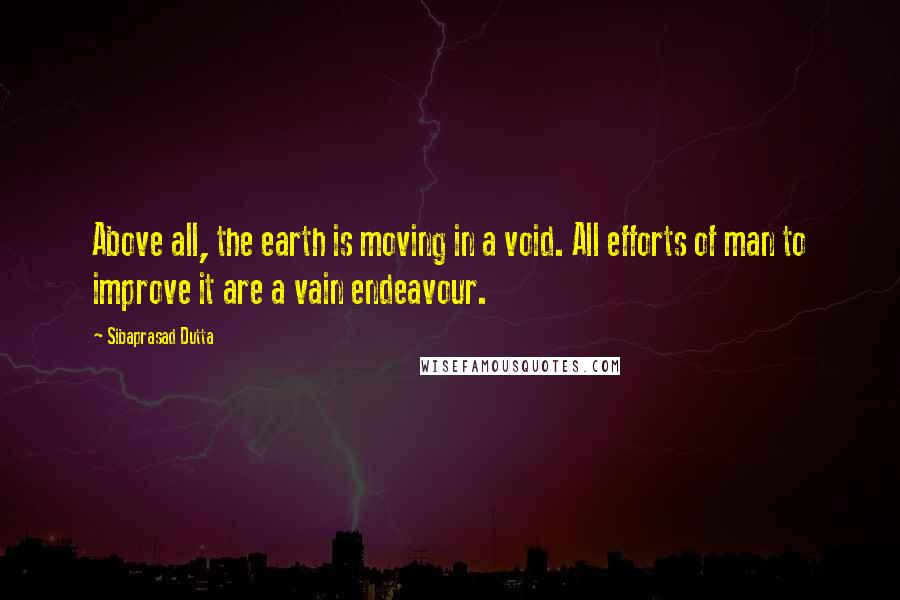 Sibaprasad Dutta Quotes: Above all, the earth is moving in a void. All efforts of man to improve it are a vain endeavour.