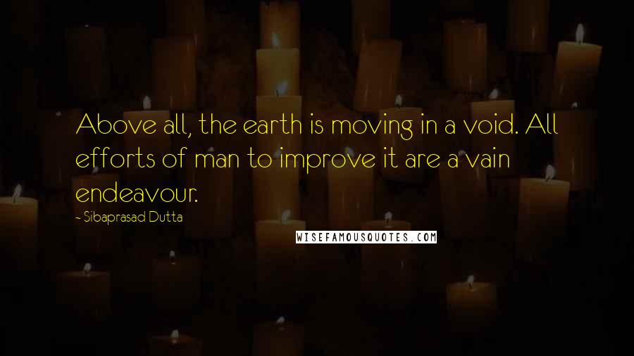 Sibaprasad Dutta Quotes: Above all, the earth is moving in a void. All efforts of man to improve it are a vain endeavour.