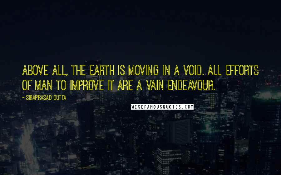 Sibaprasad Dutta Quotes: Above all, the earth is moving in a void. All efforts of man to improve it are a vain endeavour.