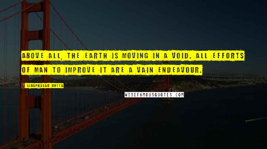 Sibaprasad Dutta Quotes: Above all, the earth is moving in a void. All efforts of man to improve it are a vain endeavour.