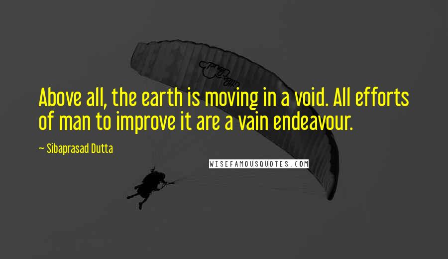 Sibaprasad Dutta Quotes: Above all, the earth is moving in a void. All efforts of man to improve it are a vain endeavour.