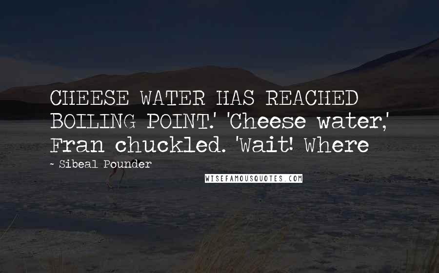 Sibeal Pounder Quotes: CHEESE WATER HAS REACHED BOILING POINT.' 'Cheese water,' Fran chuckled. 'Wait! Where