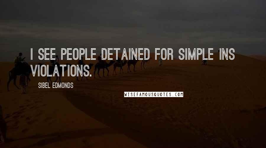 Sibel Edmonds Quotes: I see people detained for simple INS violations.