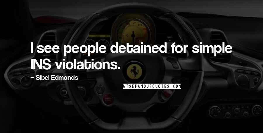 Sibel Edmonds Quotes: I see people detained for simple INS violations.