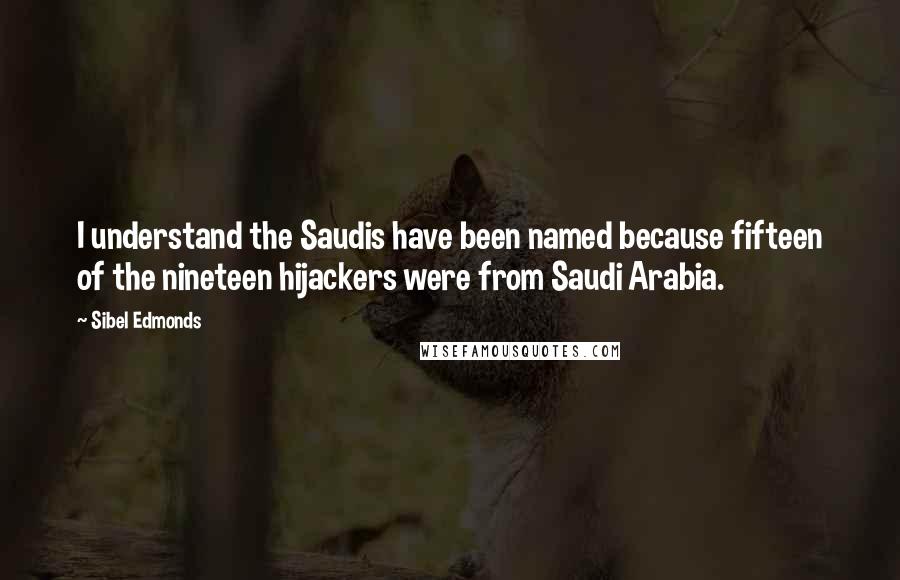 Sibel Edmonds Quotes: I understand the Saudis have been named because fifteen of the nineteen hijackers were from Saudi Arabia.