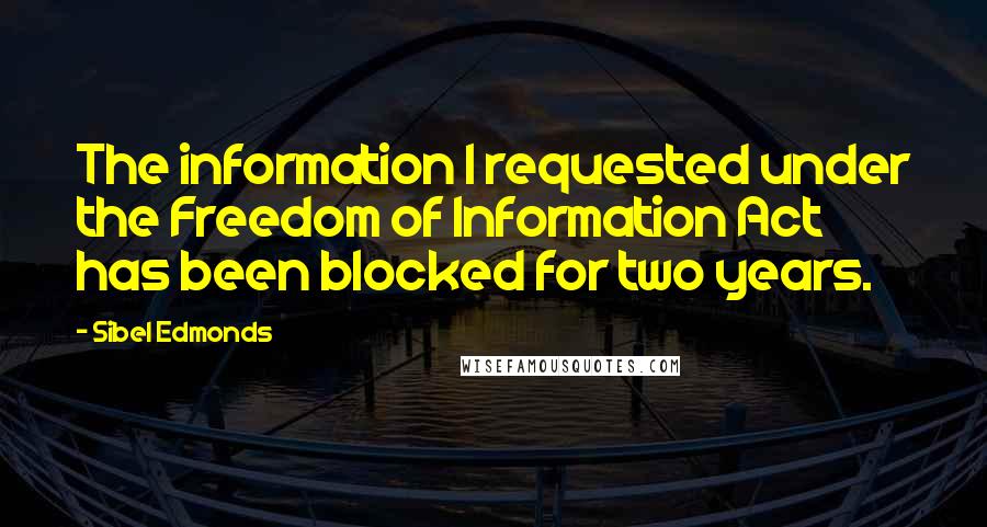 Sibel Edmonds Quotes: The information I requested under the Freedom of Information Act has been blocked for two years.