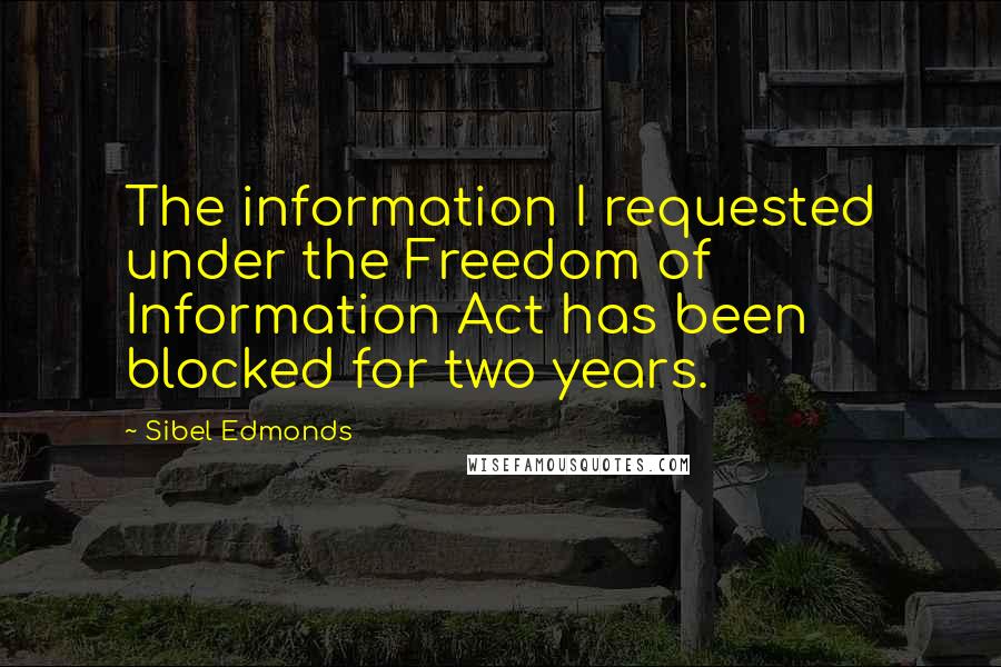 Sibel Edmonds Quotes: The information I requested under the Freedom of Information Act has been blocked for two years.