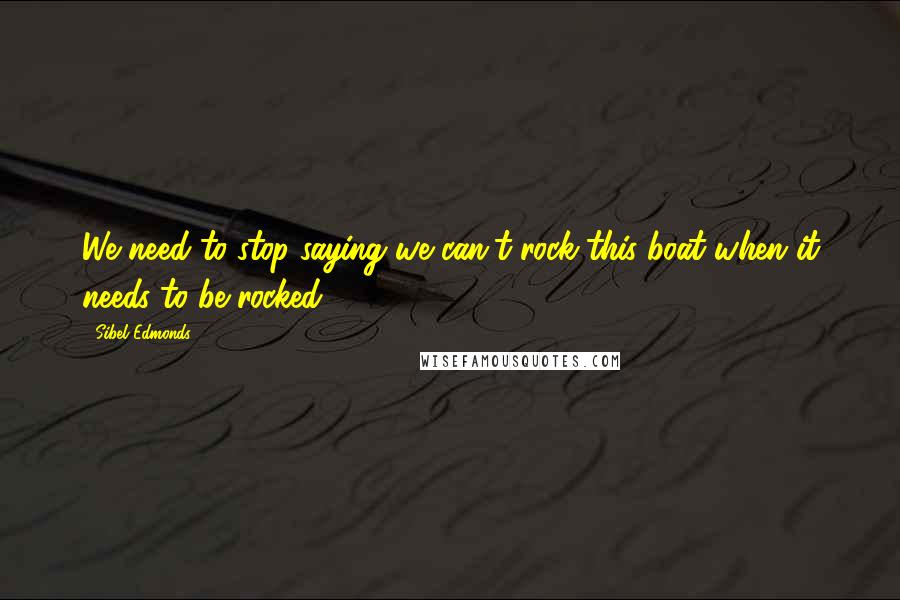 Sibel Edmonds Quotes: We need to stop saying we can't rock this boat when it needs to be rocked.