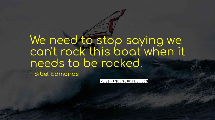 Sibel Edmonds Quotes: We need to stop saying we can't rock this boat when it needs to be rocked.