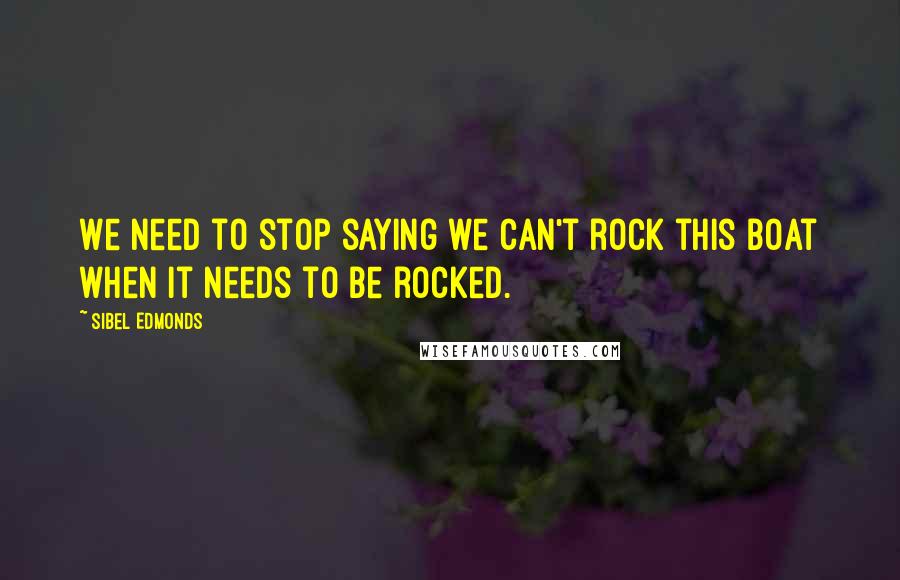Sibel Edmonds Quotes: We need to stop saying we can't rock this boat when it needs to be rocked.
