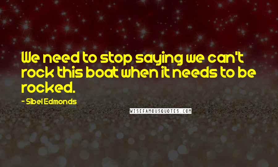 Sibel Edmonds Quotes: We need to stop saying we can't rock this boat when it needs to be rocked.