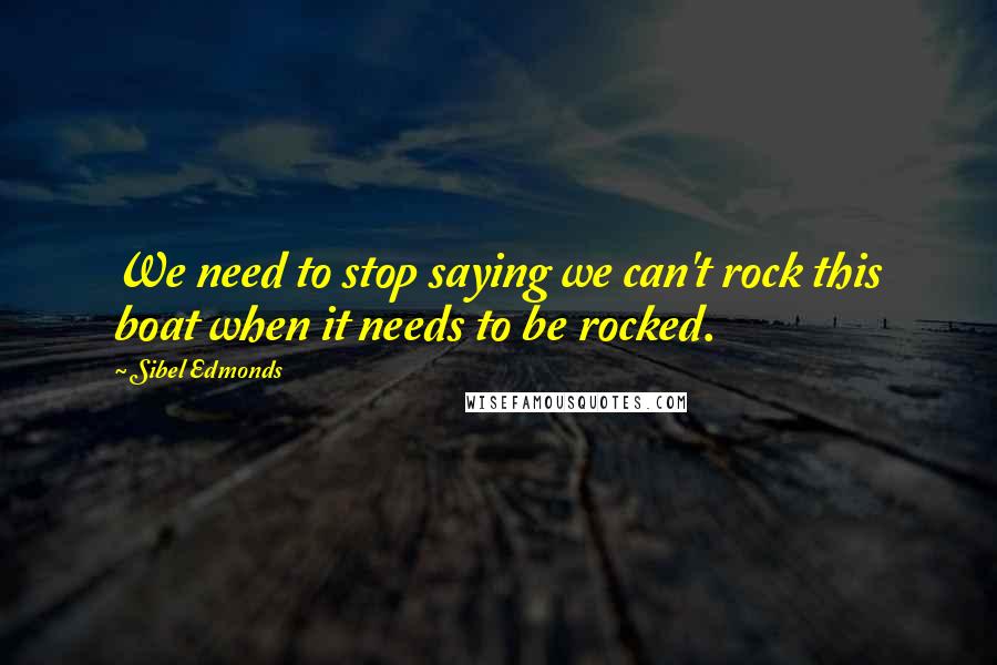 Sibel Edmonds Quotes: We need to stop saying we can't rock this boat when it needs to be rocked.
