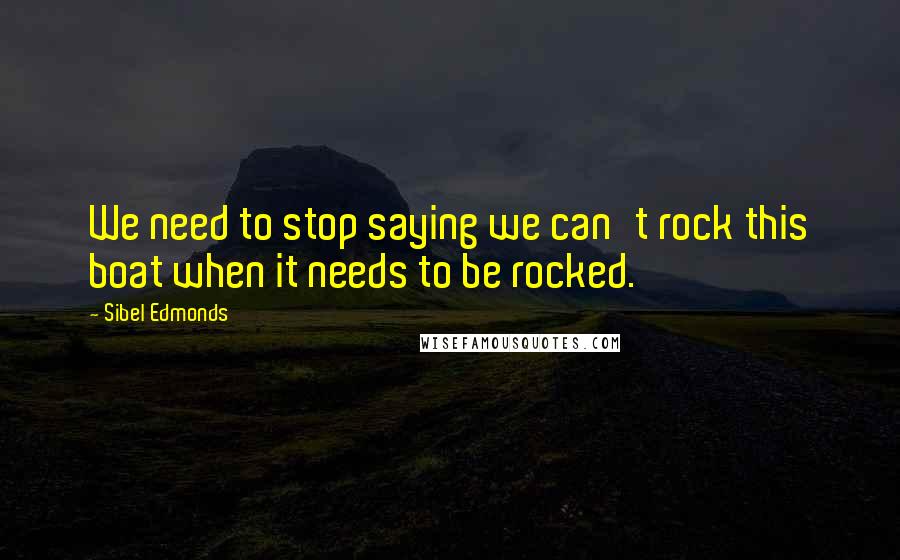 Sibel Edmonds Quotes: We need to stop saying we can't rock this boat when it needs to be rocked.