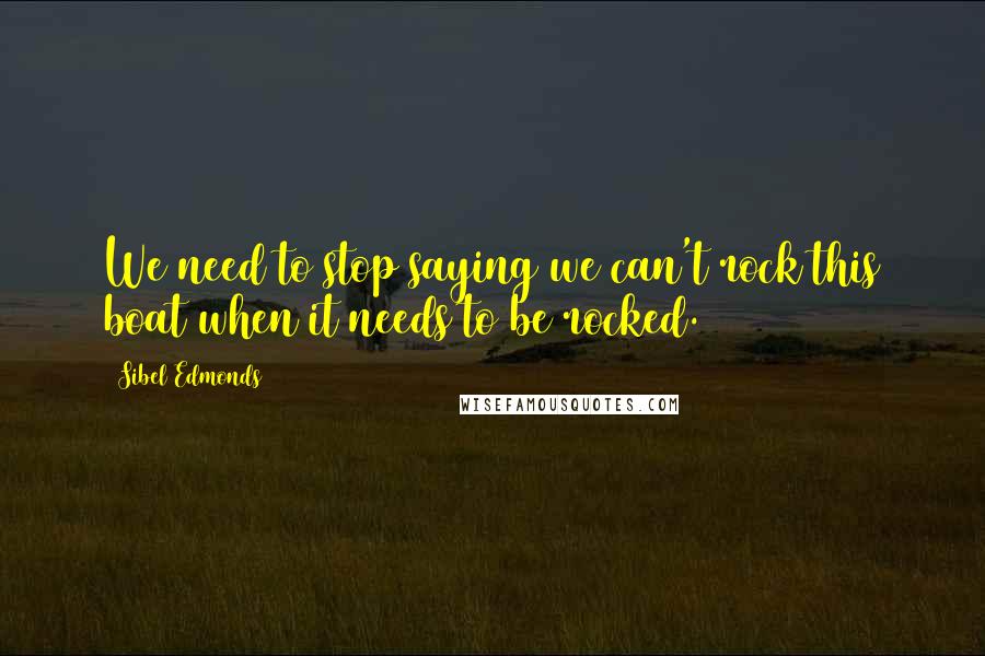 Sibel Edmonds Quotes: We need to stop saying we can't rock this boat when it needs to be rocked.