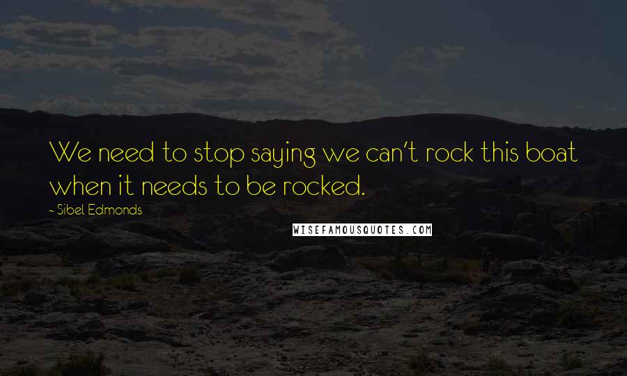 Sibel Edmonds Quotes: We need to stop saying we can't rock this boat when it needs to be rocked.