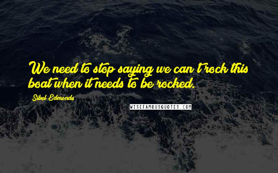 Sibel Edmonds Quotes: We need to stop saying we can't rock this boat when it needs to be rocked.