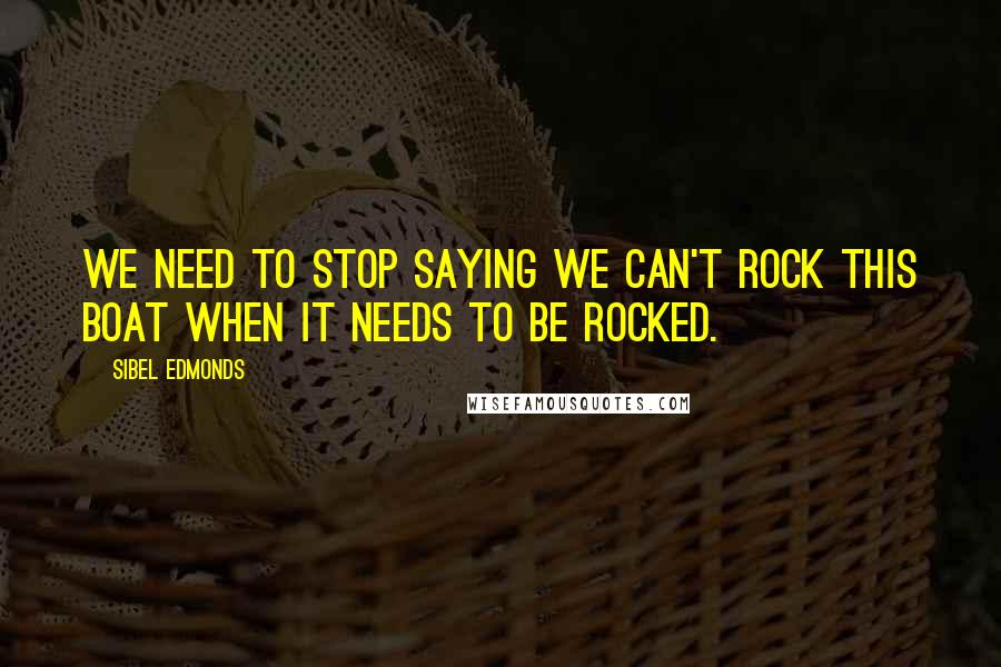 Sibel Edmonds Quotes: We need to stop saying we can't rock this boat when it needs to be rocked.