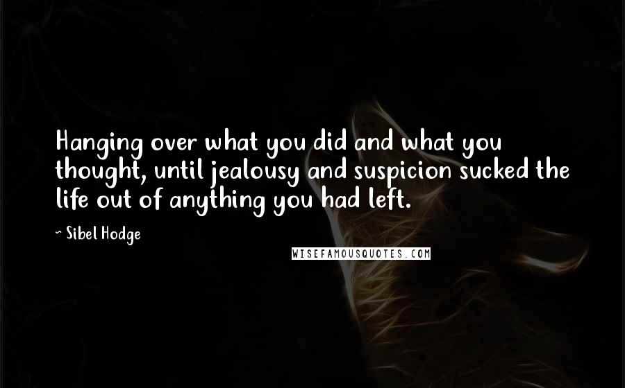 Sibel Hodge Quotes: Hanging over what you did and what you thought, until jealousy and suspicion sucked the life out of anything you had left.