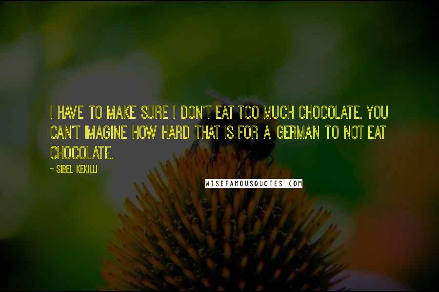 Sibel Kekilli Quotes: I have to make sure I don't eat too much chocolate. You can't imagine how hard that is for a German to not eat chocolate.