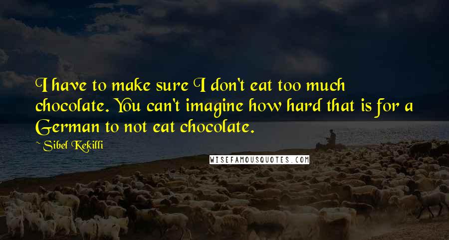 Sibel Kekilli Quotes: I have to make sure I don't eat too much chocolate. You can't imagine how hard that is for a German to not eat chocolate.