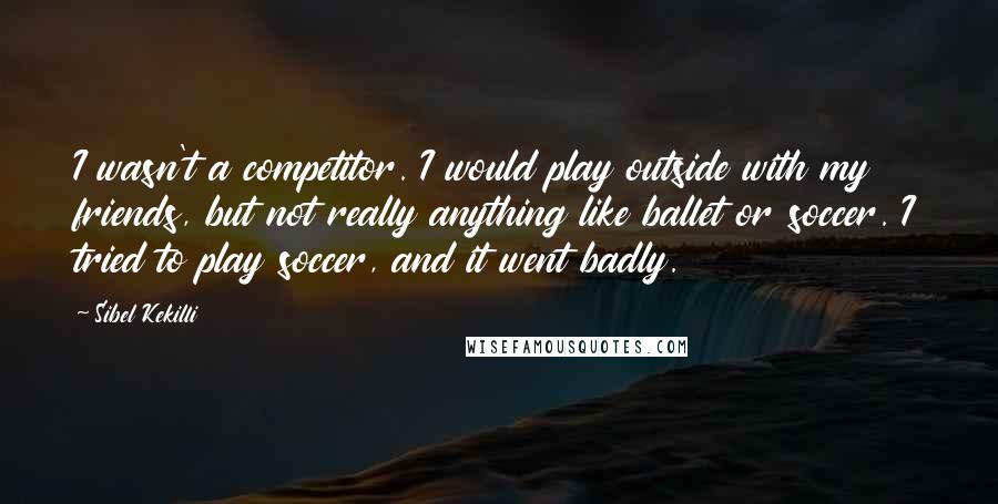 Sibel Kekilli Quotes: I wasn't a competitor. I would play outside with my friends, but not really anything like ballet or soccer. I tried to play soccer, and it went badly.