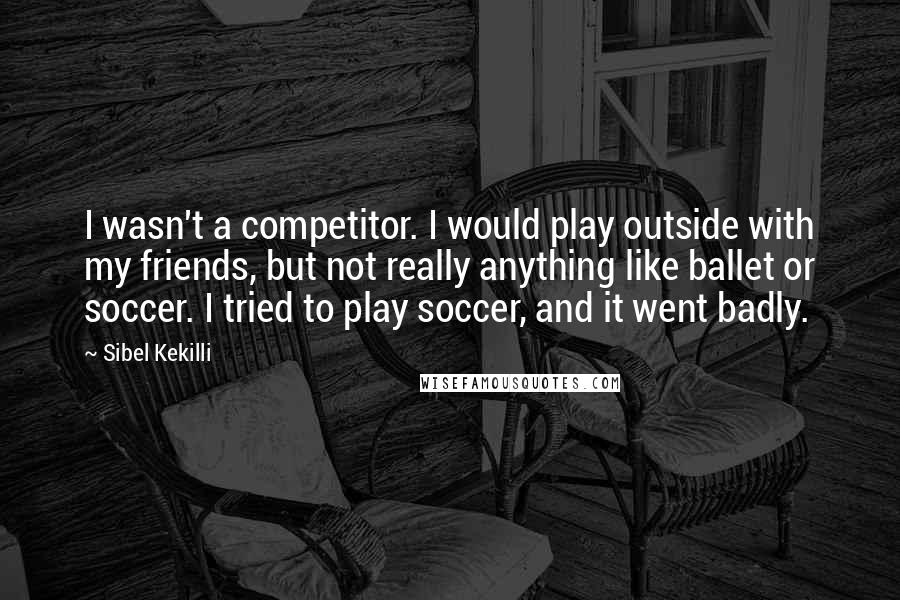 Sibel Kekilli Quotes: I wasn't a competitor. I would play outside with my friends, but not really anything like ballet or soccer. I tried to play soccer, and it went badly.