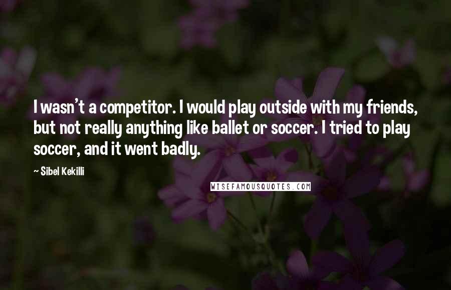 Sibel Kekilli Quotes: I wasn't a competitor. I would play outside with my friends, but not really anything like ballet or soccer. I tried to play soccer, and it went badly.
