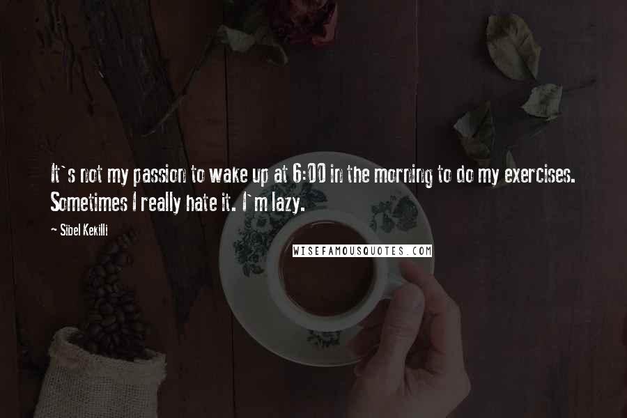 Sibel Kekilli Quotes: It's not my passion to wake up at 6:00 in the morning to do my exercises. Sometimes I really hate it. I'm lazy.
