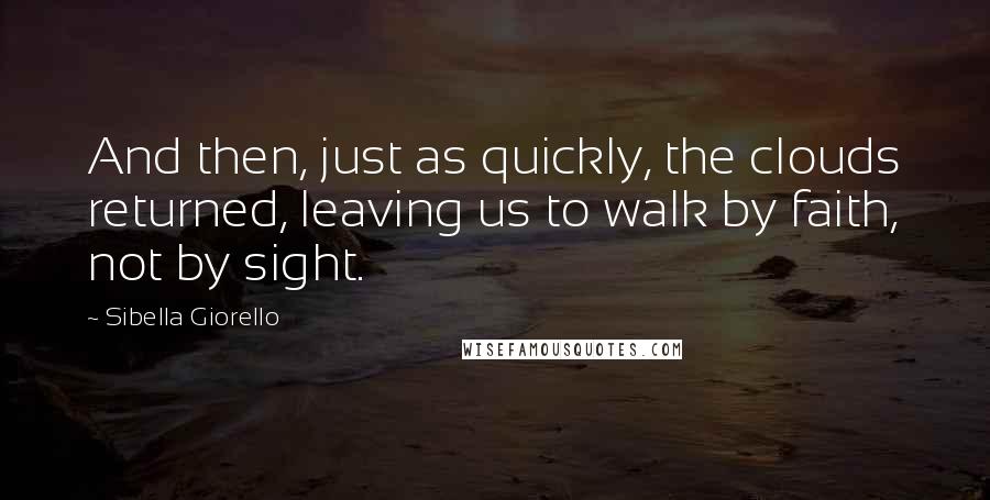 Sibella Giorello Quotes: And then, just as quickly, the clouds returned, leaving us to walk by faith, not by sight.