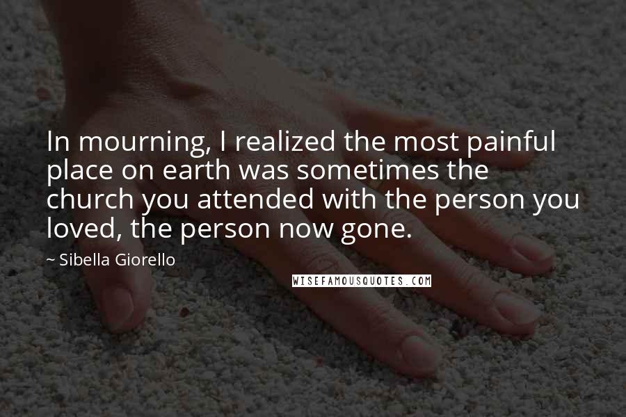 Sibella Giorello Quotes: In mourning, I realized the most painful place on earth was sometimes the church you attended with the person you loved, the person now gone.