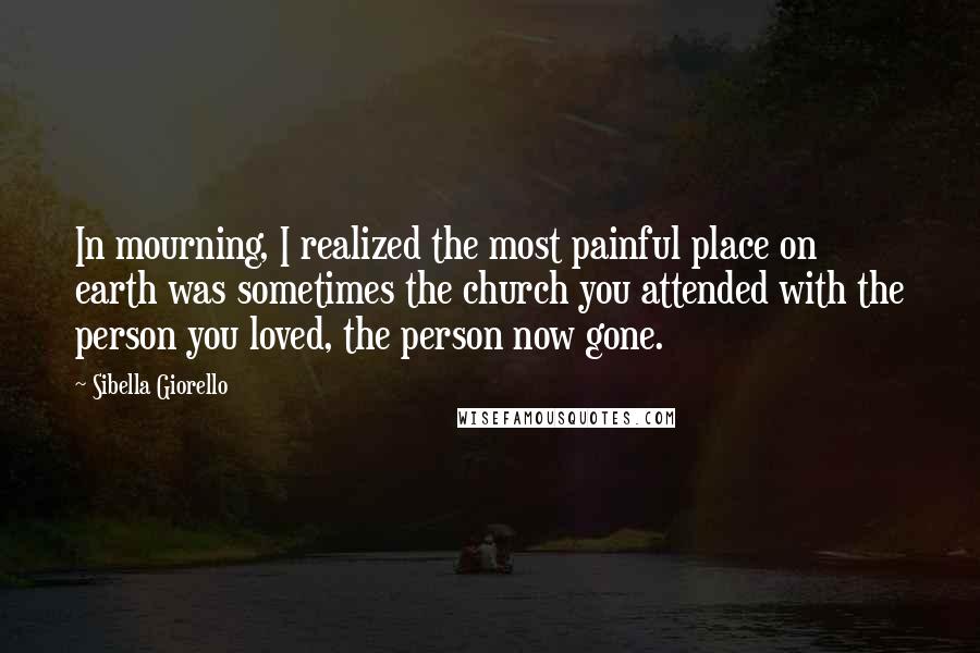 Sibella Giorello Quotes: In mourning, I realized the most painful place on earth was sometimes the church you attended with the person you loved, the person now gone.