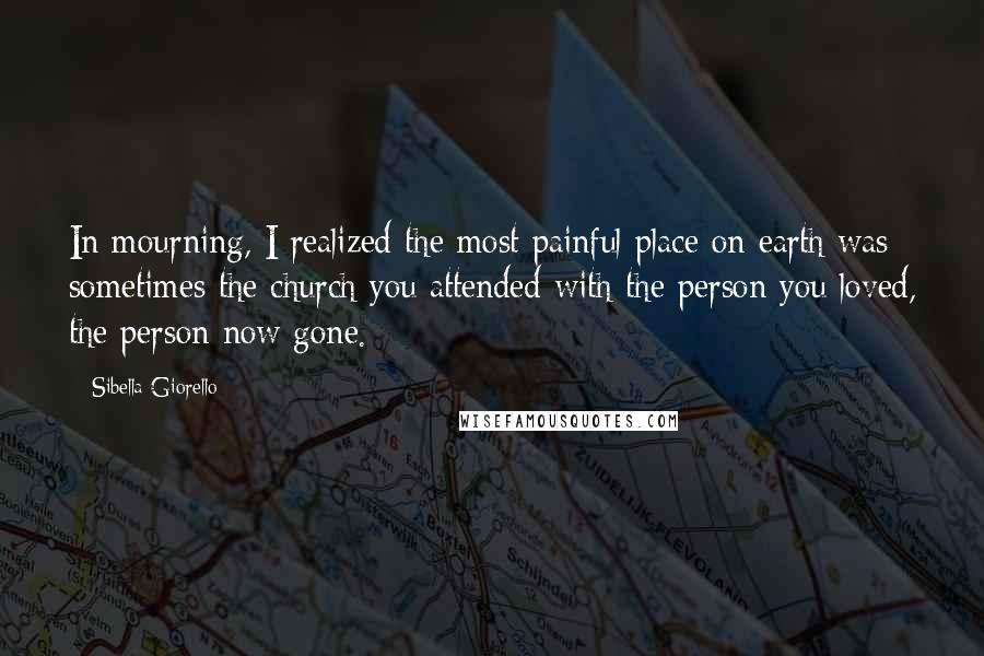 Sibella Giorello Quotes: In mourning, I realized the most painful place on earth was sometimes the church you attended with the person you loved, the person now gone.