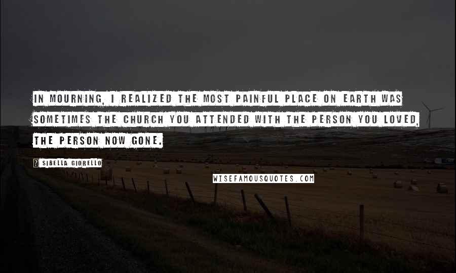 Sibella Giorello Quotes: In mourning, I realized the most painful place on earth was sometimes the church you attended with the person you loved, the person now gone.