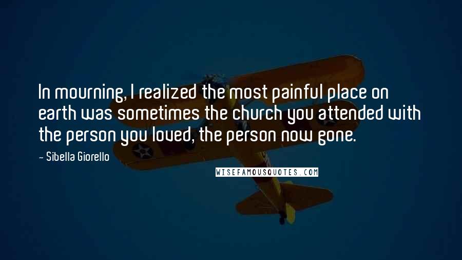 Sibella Giorello Quotes: In mourning, I realized the most painful place on earth was sometimes the church you attended with the person you loved, the person now gone.