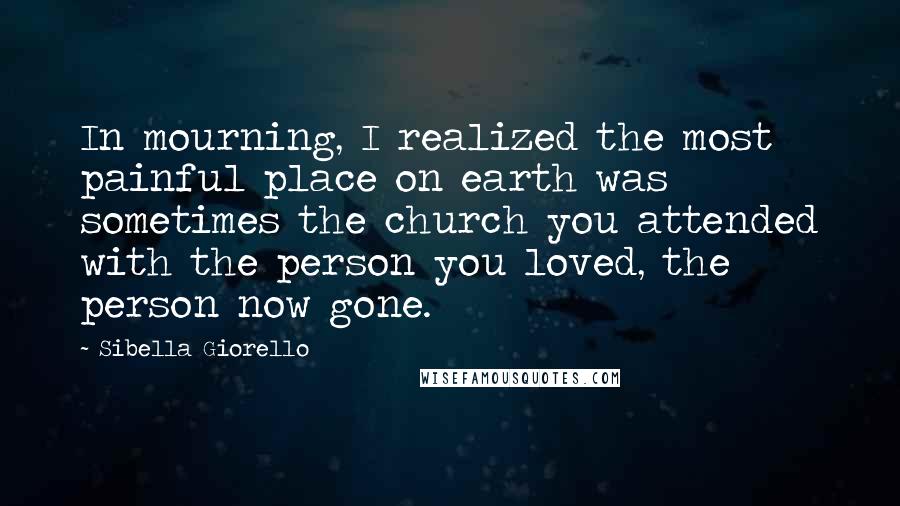 Sibella Giorello Quotes: In mourning, I realized the most painful place on earth was sometimes the church you attended with the person you loved, the person now gone.