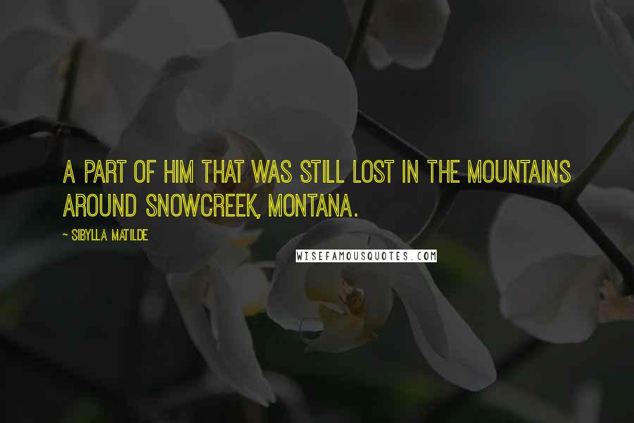 Sibylla Matilde Quotes: A part of him that was still lost in the mountains around Snowcreek, Montana.