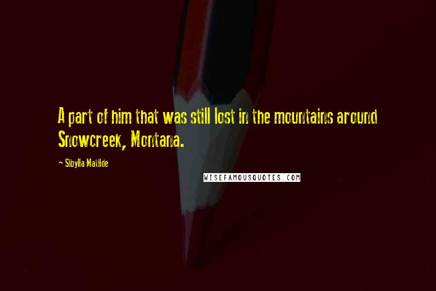 Sibylla Matilde Quotes: A part of him that was still lost in the mountains around Snowcreek, Montana.