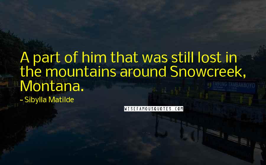 Sibylla Matilde Quotes: A part of him that was still lost in the mountains around Snowcreek, Montana.