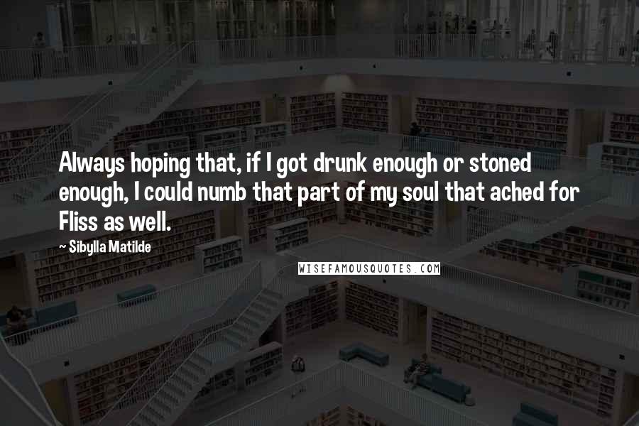 Sibylla Matilde Quotes: Always hoping that, if I got drunk enough or stoned enough, I could numb that part of my soul that ached for Fliss as well.