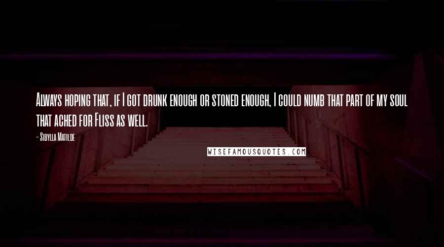 Sibylla Matilde Quotes: Always hoping that, if I got drunk enough or stoned enough, I could numb that part of my soul that ached for Fliss as well.