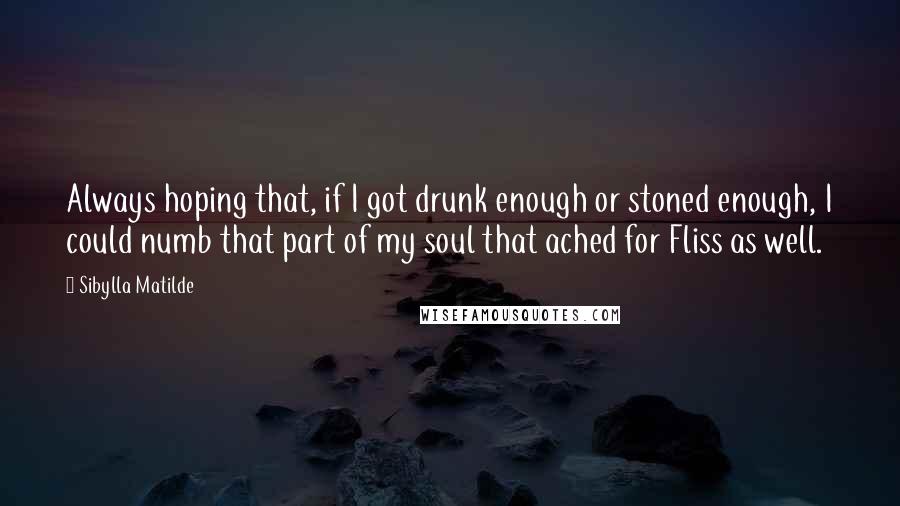 Sibylla Matilde Quotes: Always hoping that, if I got drunk enough or stoned enough, I could numb that part of my soul that ached for Fliss as well.