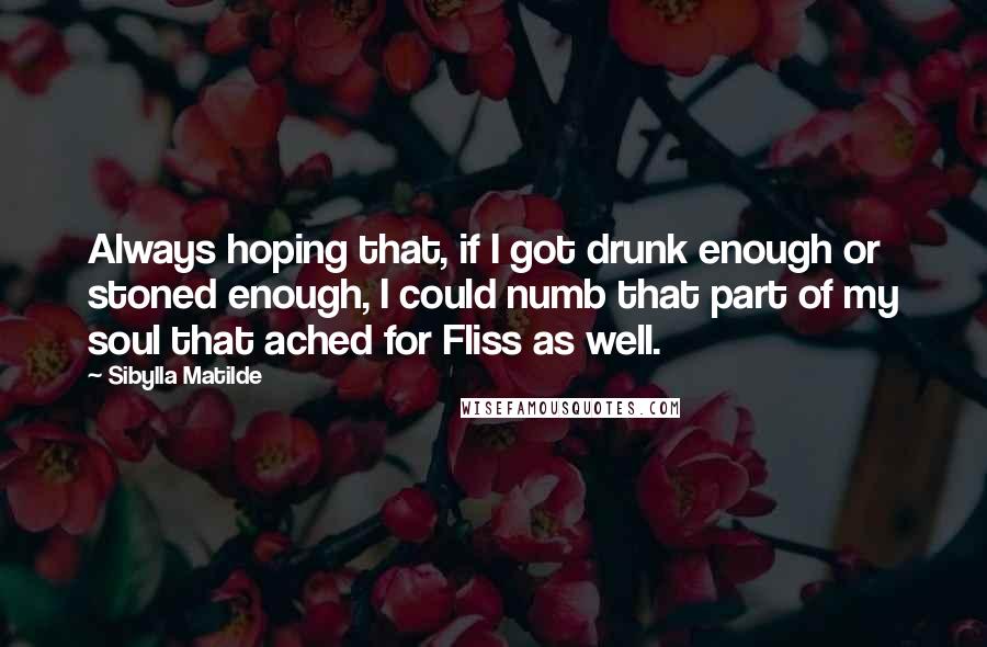 Sibylla Matilde Quotes: Always hoping that, if I got drunk enough or stoned enough, I could numb that part of my soul that ached for Fliss as well.