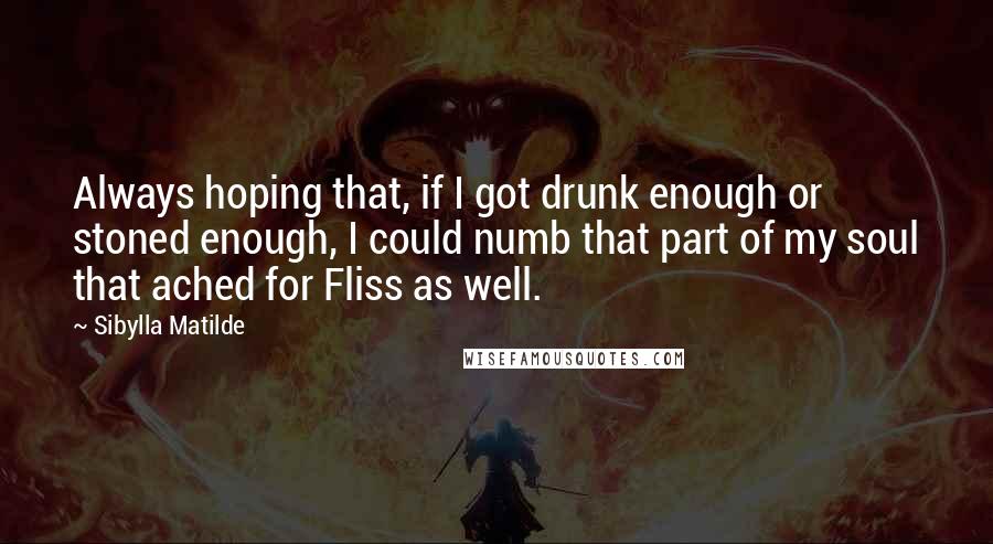 Sibylla Matilde Quotes: Always hoping that, if I got drunk enough or stoned enough, I could numb that part of my soul that ached for Fliss as well.