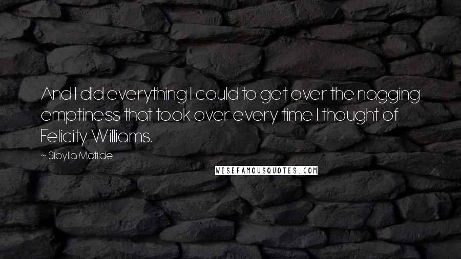 Sibylla Matilde Quotes: And I did everything I could to get over the nagging emptiness that took over every time I thought of Felicity Williams.