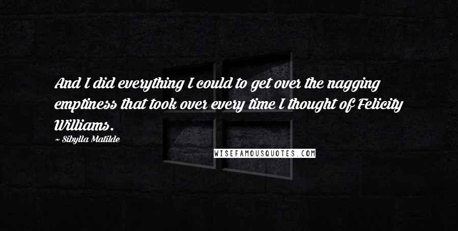 Sibylla Matilde Quotes: And I did everything I could to get over the nagging emptiness that took over every time I thought of Felicity Williams.