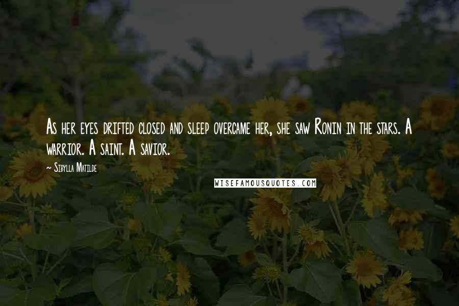 Sibylla Matilde Quotes: As her eyes drifted closed and sleep overcame her, she saw Ronin in the stars. A warrior. A saint. A savior.