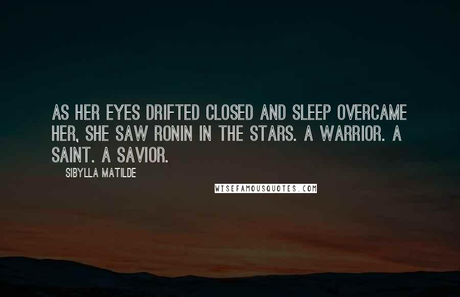 Sibylla Matilde Quotes: As her eyes drifted closed and sleep overcame her, she saw Ronin in the stars. A warrior. A saint. A savior.