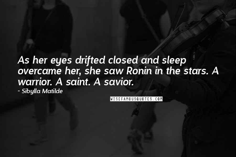 Sibylla Matilde Quotes: As her eyes drifted closed and sleep overcame her, she saw Ronin in the stars. A warrior. A saint. A savior.