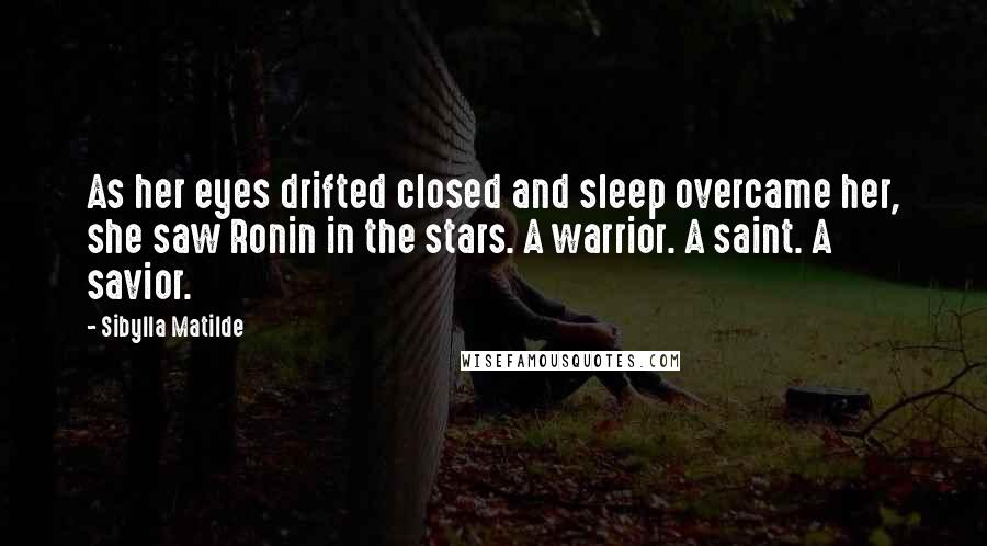 Sibylla Matilde Quotes: As her eyes drifted closed and sleep overcame her, she saw Ronin in the stars. A warrior. A saint. A savior.