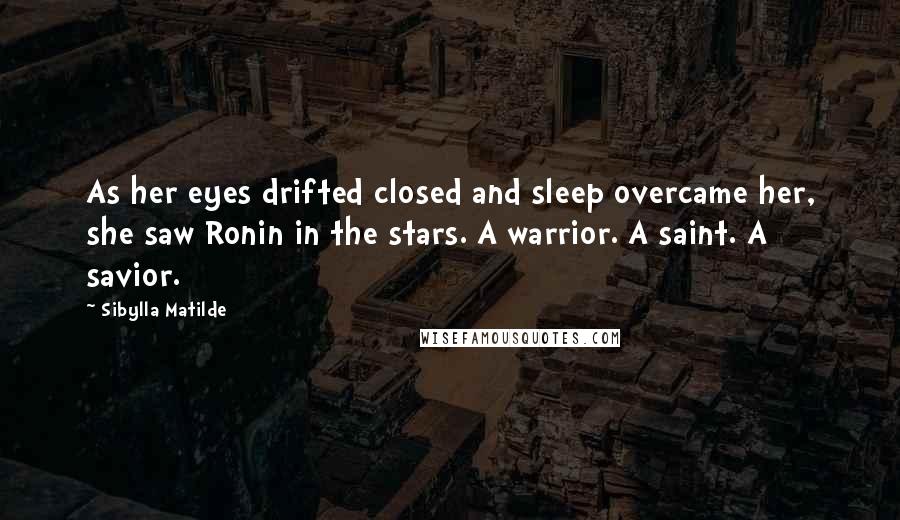 Sibylla Matilde Quotes: As her eyes drifted closed and sleep overcame her, she saw Ronin in the stars. A warrior. A saint. A savior.